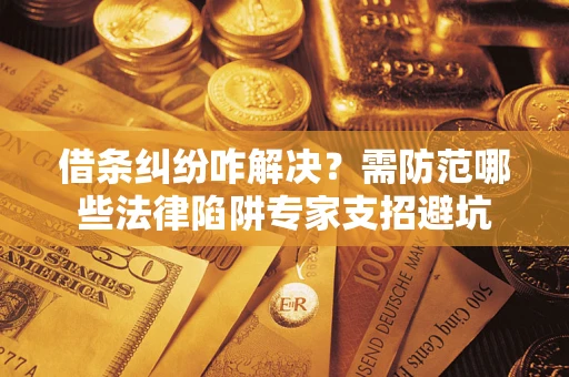 济南借条纠纷咋解决？需防范哪些法律陷阱专家支招避坑