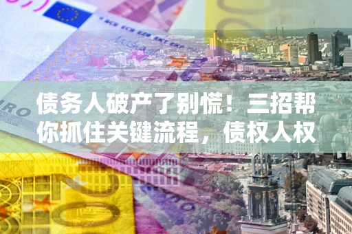 济南债务人破产了别慌！三招帮你抓住关键流程，债权人权益不再缩水