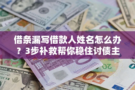 济南借条漏写借款人姓名怎么办？3步补救帮你稳住讨债主动权