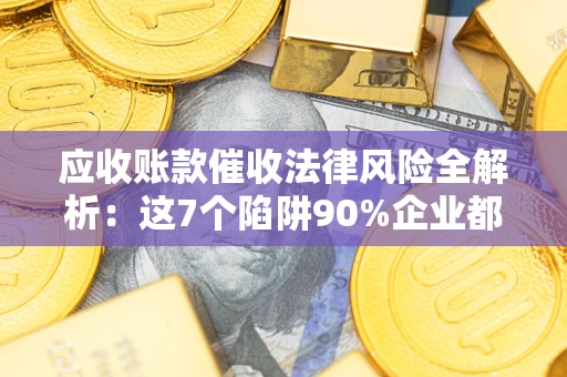 济南应收账款催收法律风险全解析：这7个陷阱90%企业都踩过（含合规应对指南）