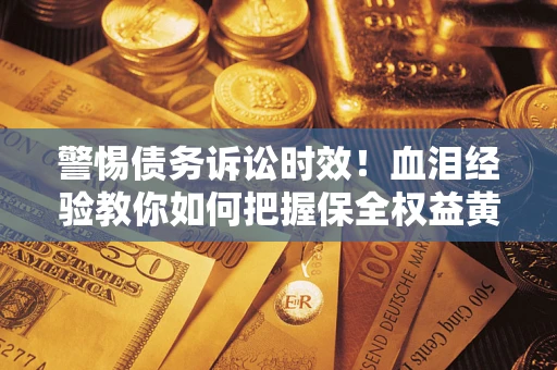 济南警惕债务诉讼时效！血泪经验教你如何把握保全权益黄金期