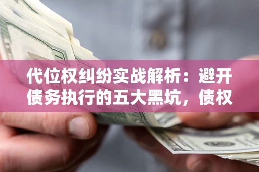 济南代位权纠纷实战解析：避开债务执行的五大黑坑，债权人必看指南