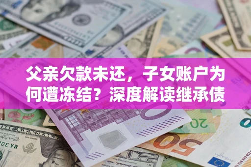 济南父亲欠款未还，子女账户为何遭冻结？深度解读继承债务迷局