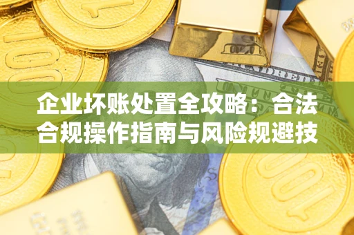 济南企业坏账处置全攻略：合法合规操作指南与风险规避技巧解析