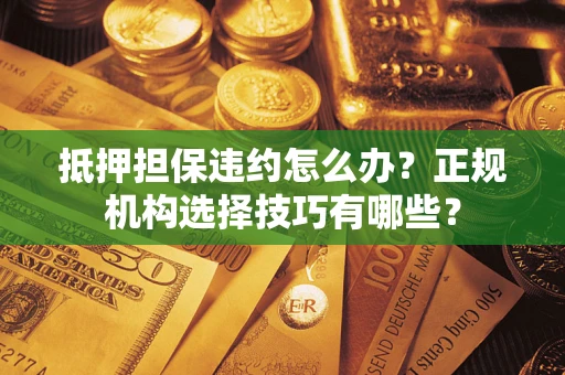 济南抵押担保违约怎么办？正规机构选择技巧有哪些？
