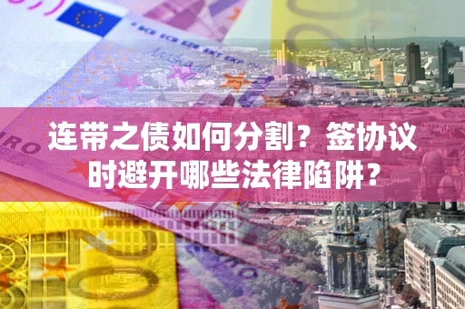 济南连带之债如何分割？签协议时避开哪些法律陷阱？