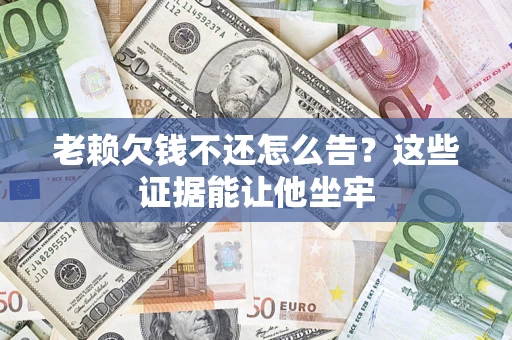 济南老赖欠钱不还怎么告？这些证据能让他坐牢