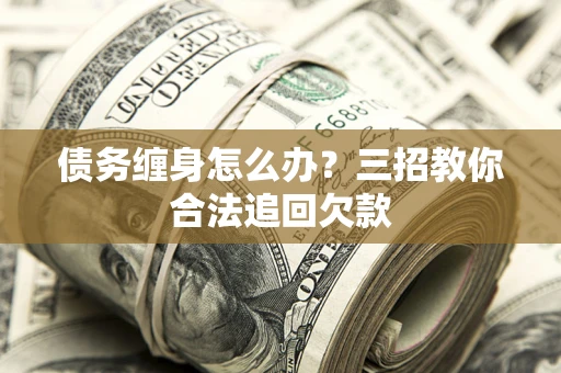 济南债务缠身怎么办？三招教你合法追回欠款