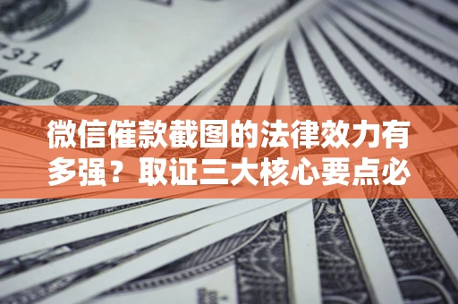 济南微信催款截图的法律效力有多强？取证三大核心要点必须知道！