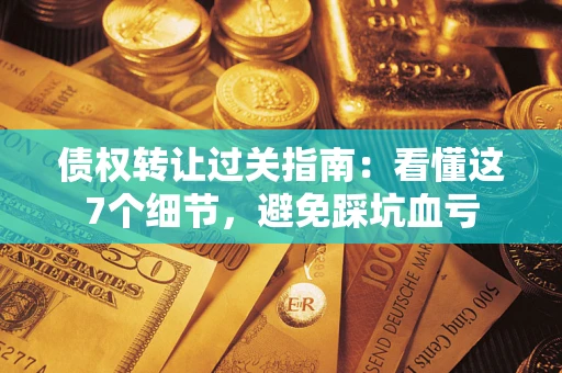 济南债权转让过关指南：看懂这7个细节，避免踩坑血亏