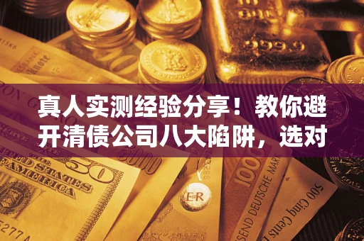 济南真人实测经验分享！教你避开清债公司八大陷阱，选对机构少走十年弯路