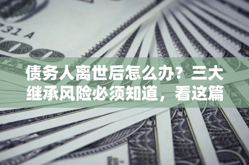 济南债务人离世后怎么办？三大继承风险必须知道，看这篇就够了