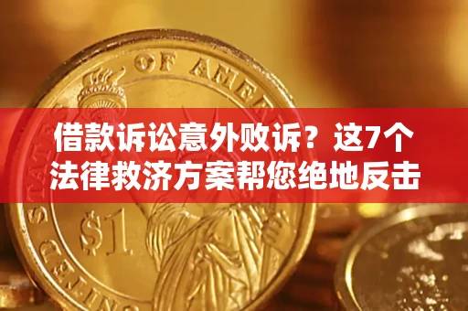 济南借款诉讼意外败诉？这7个法律救济方案帮您绝地反击！
