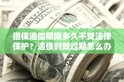 济南担保追偿期限多久不受法律保护？追债时效过期怎么办？