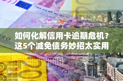 济南如何化解信用卡逾期危机？这5个减免债务妙招太实用
