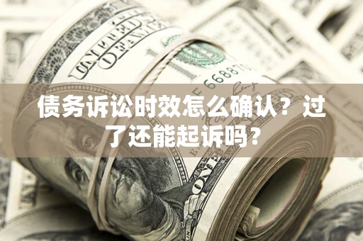 济南债务诉讼时效怎么确认？过了还能起诉吗？