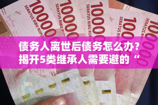 济南债务人离世后债务怎么办？揭开5类继承人需要避的“坑”