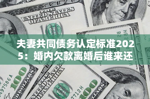 济南夫妻共同债务认定标准2025:婚内欠款离婚后谁来还? 济南夫妻共同债务认定标准2025:婚内欠款离婚后谁来还?