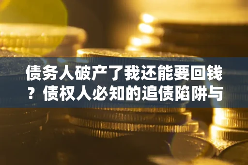 济南债务人破产了我还能要回钱？债权人必知的追债陷阱与破局之道