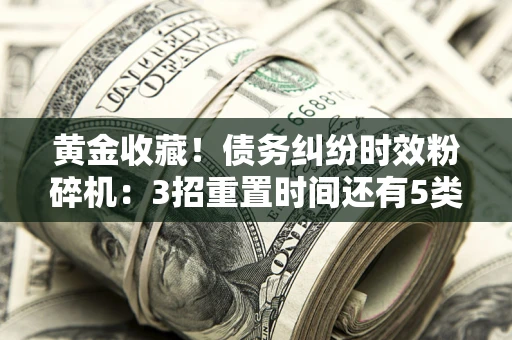 济南黄金收藏！债务纠纷时效粉碎机：3招重置时间还有5类不设年限的特殊债务