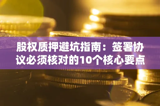 济南股权质押避坑指南:签署协议必须核对的10个核心要点 济南股权质押避坑指南:签署协议必须核对的10个核心要点