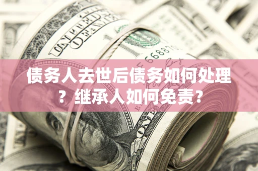 济南债务人去世后债务如何处理？继承人如何免责？