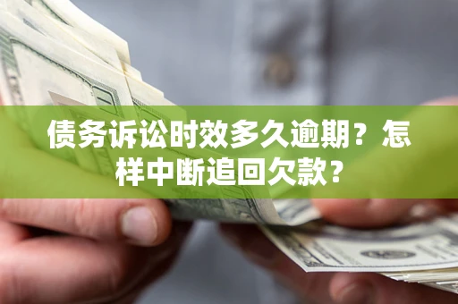 济南债务诉讼时效多久逾期？怎样中断追回欠款？