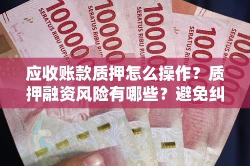 济南应收账款质押怎么操作？质押融资风险有哪些？避免纠纷高效融资技巧