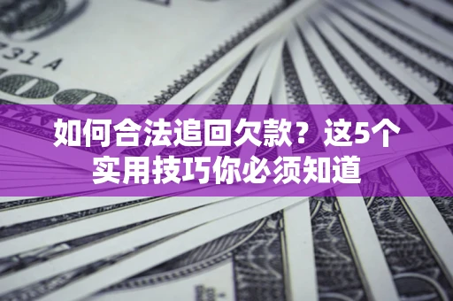 济南如何合法追回欠款？这5个实用技巧你必须知道