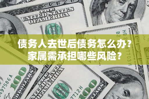 济南债务人去世后债务怎么办？家属需承担哪些风险？