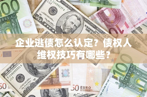 济南企业逃债怎么认定？债权人维权技巧有哪些？