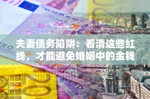 济南夫妻债务陷阱：看清这些红线，才能避免婚姻中的金钱危机