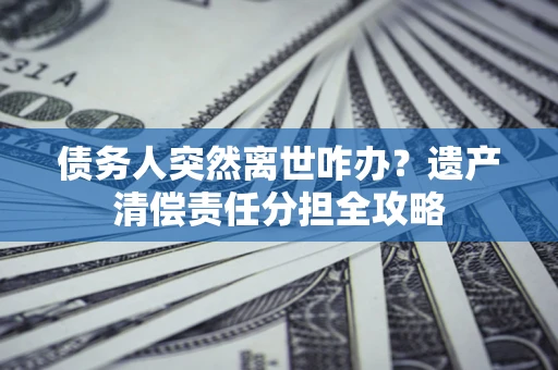 济南债务人突然离世咋办？遗产清偿责任分担全攻略