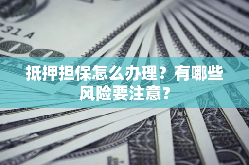 济南抵押担保怎么办理？有哪些风险要注意？