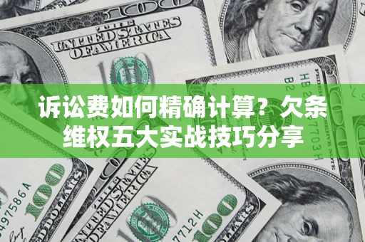 济南诉讼费如何精确计算？欠条维权五大实战技巧分享