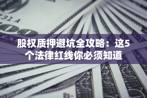 济南股权质押避坑全攻略：这5个法律红线你必须知道