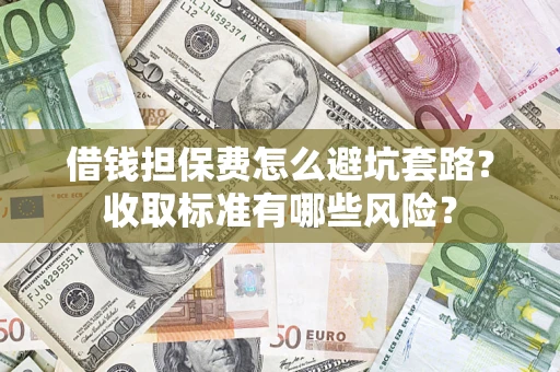 济南借钱担保费怎么避坑套路?收取标准有哪些风险? 济南借钱担保费怎么避坑套路?收取标准有哪些风险?