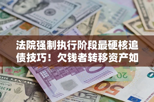 济南法院强制执行阶段最硬核追债技巧！欠钱者转移资产如何破解？