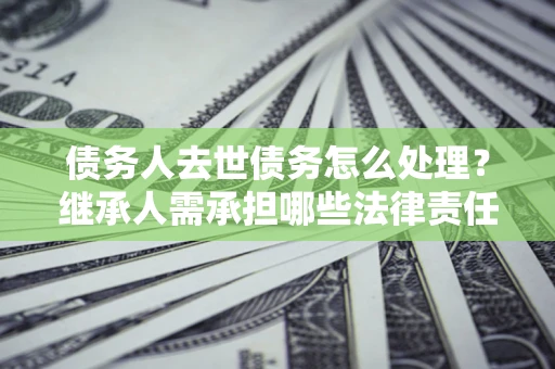 济南债务人去世债务怎么处理？继承人需承担哪些法律责任？
