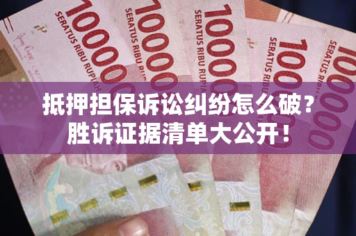 济南抵押担保诉讼纠纷怎么破？胜诉证据清单大公开！