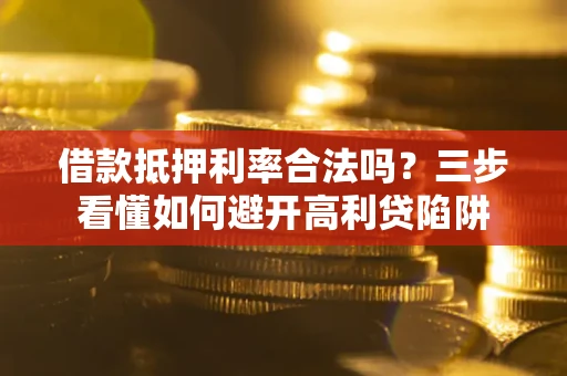 济南借款抵押利率合法吗？三步看懂如何避开高利贷陷阱