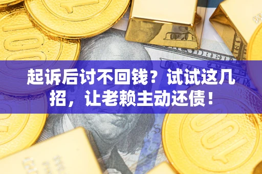 济南起诉后讨不回钱？试试这几招，让老赖主动还债！