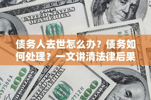 济南债务人去世怎么办？债务如何处理？一文讲清法律后果