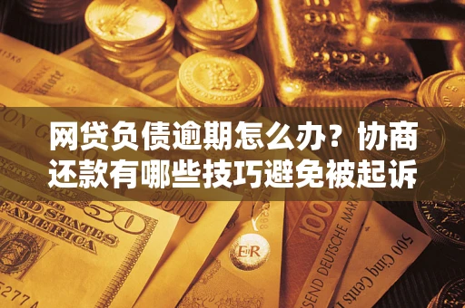 济南网贷负债逾期怎么办？协商还款有哪些技巧避免被起诉？