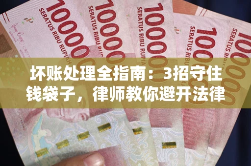 济南坏账处理全指南：3招守住钱袋子，律师教你避开法律雷区