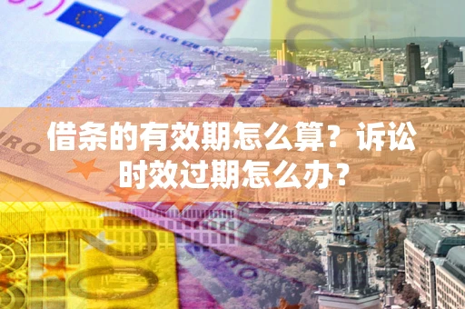 济南借条的有效期怎么算？诉讼时效过期怎么办？