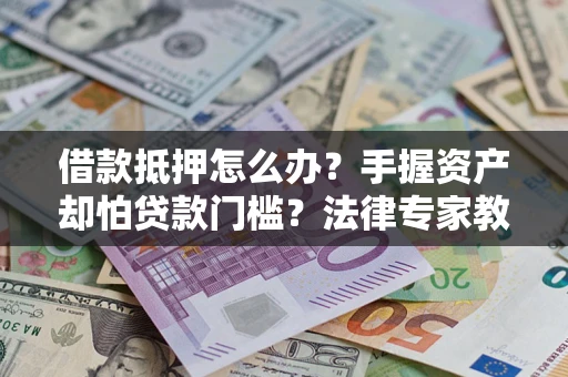 济南借款抵押怎么办？手握资产却怕贷款门槛？法律专家教你办抵押不踩坑