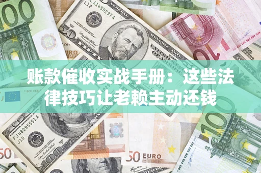 济南账款催收实战手册：这些法律技巧让老赖主动还钱