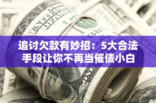 济南追讨欠款有妙招：5大合法手段让你不再当催债小白
