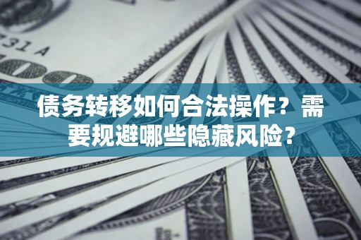 济南债务转移如何合法操作？需要规避哪些隐藏风险？